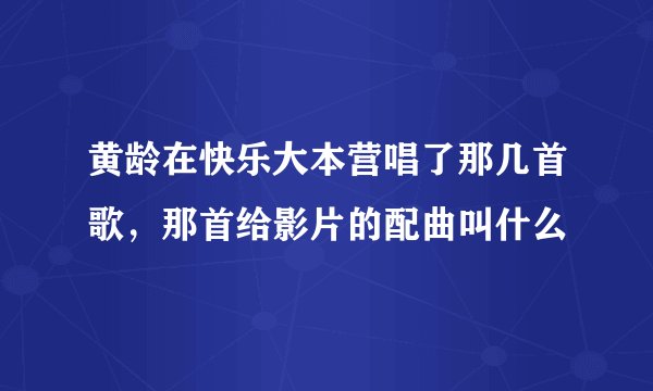 黄龄在快乐大本营唱了那几首歌,那首给影片的配曲叫什么