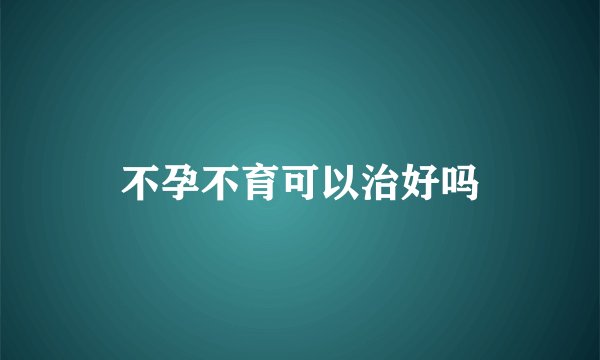 不孕不育可以治好吗