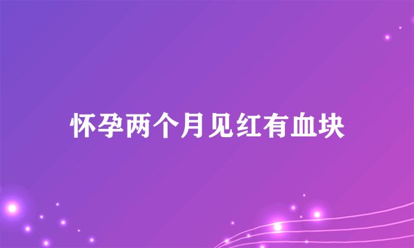 怀孕两个月见红有血块