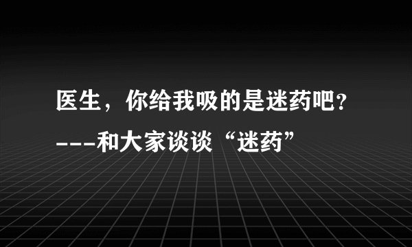 医生,你给我吸的是迷药吧?---和大家谈谈“迷药”