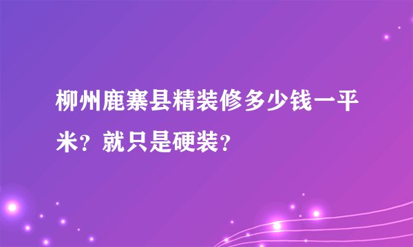 柳州鹿寨县精装修多少钱一平米?就只是硬装?