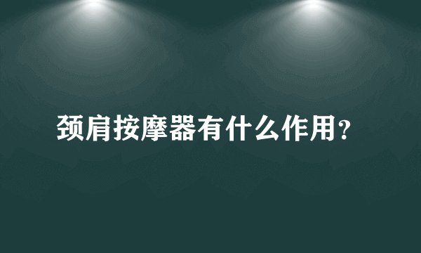颈肩按摩器有什么作用?