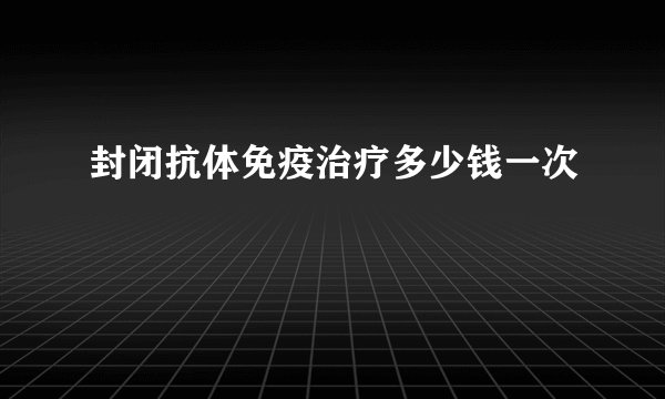 封闭抗体免疫治疗多少钱一次