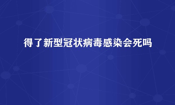 得了新型冠状病毒感染会死吗