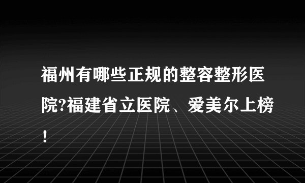 福州有哪些正规的整容整形医院?福建省立医院、爱美尔上榜!