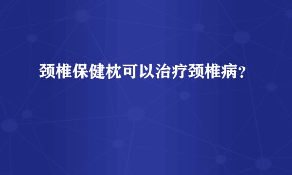 颈椎保健枕可以治疗颈椎病？