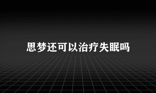 思梦还可以治疗失眠吗