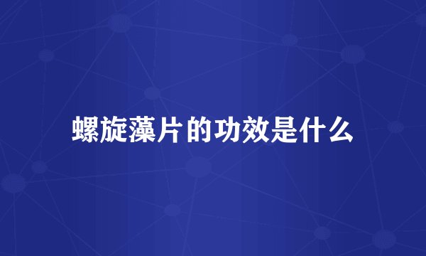 螺旋藻片的功效是什么