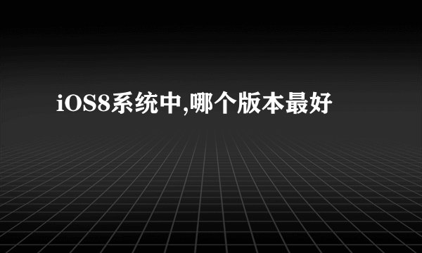 iOS8系统中,哪个版本最好