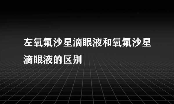 左氧氟沙星滴眼液和氧氟沙星滴眼液的区别