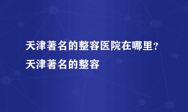天津著名的整容医院在哪里?天津著名的整容