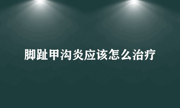 脚趾甲沟炎应该怎么治疗