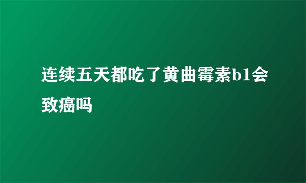 连续五天都吃了黄曲霉素b1会致癌吗