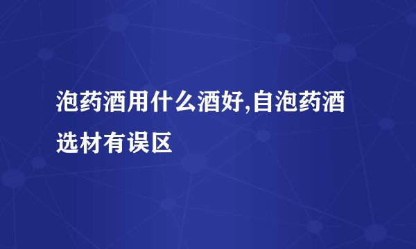 泡药酒用什么酒好,自泡药酒选材有误区