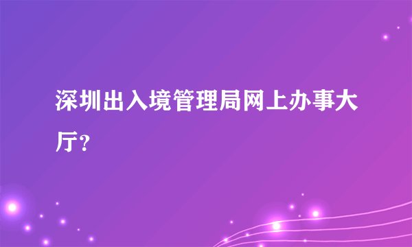 深圳出入境管理局网上办事大厅？