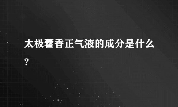 太极藿香正气液的成分是什么？
