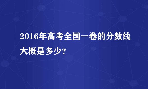 2016年高考全国一卷的分数线大概是多少？