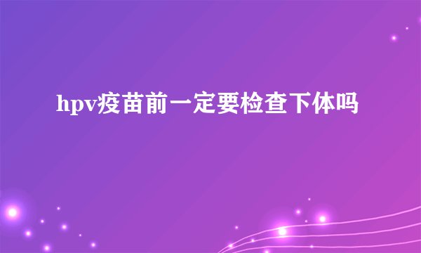 hpv疫苗前一定要检查下体吗