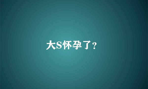 大S怀孕了？