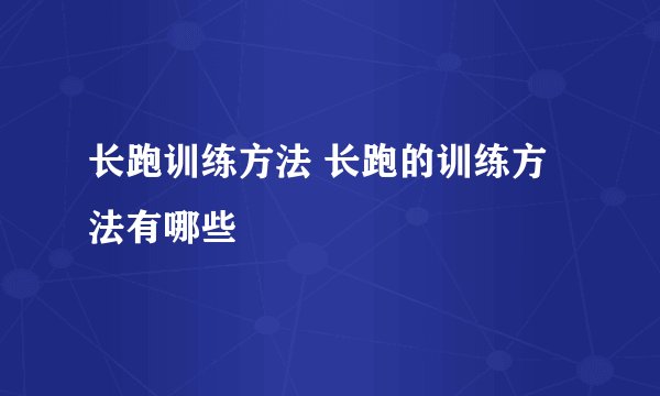 长跑训练方法 长跑的训练方法有哪些
