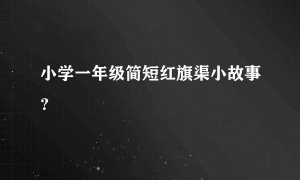 小学一年级简短红旗渠小故事？