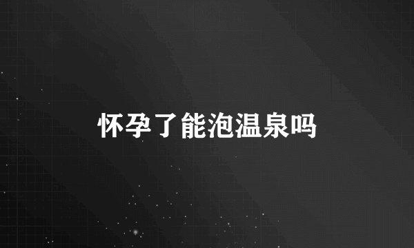 怀孕了能泡温泉吗