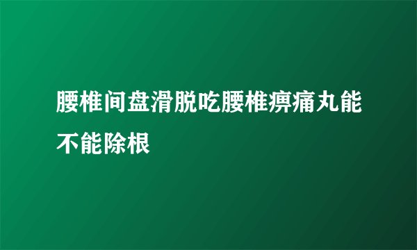 腰椎间盘滑脱吃腰椎痹痛丸能不能除根