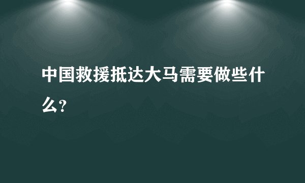 中国救援抵达大马需要做些什么?