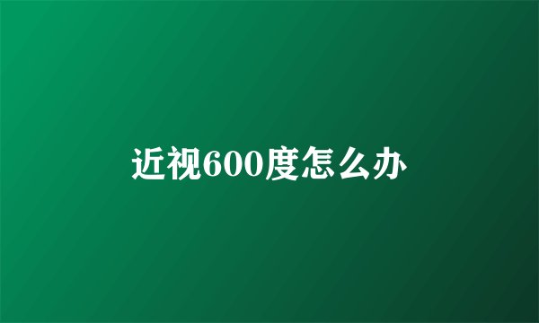 近视600度怎么办