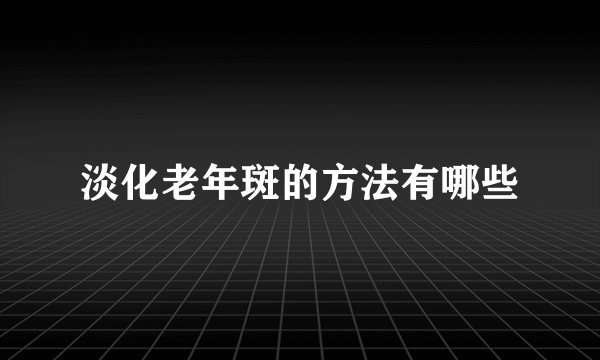 淡化老年斑的方法有哪些