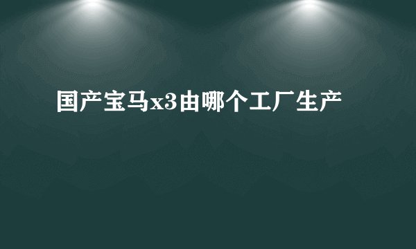 国产宝马x3由哪个工厂生产