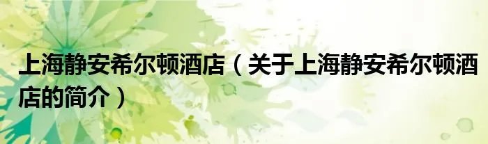 上海静安希尔顿酒店(关于上海静安希尔顿酒店的简介)