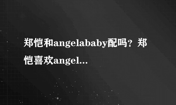 郑恺和angelababy配吗？郑恺喜欢angelababy吗？