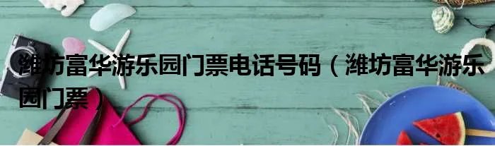 潍坊富华游乐园门票电话号码（潍坊富华游乐园门票）