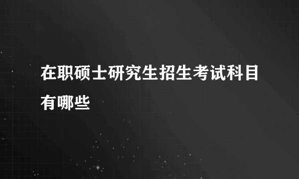 在职硕士研究生招生考试科目有哪些