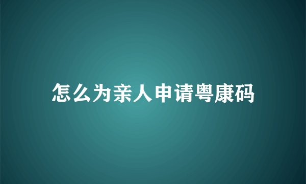怎么为亲人申请粤康码