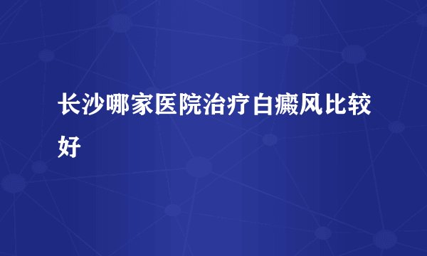 长沙哪家医院治疗白癜风比较好