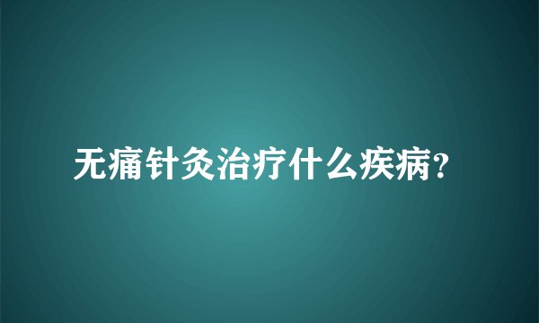 无痛针灸治疗什么疾病？