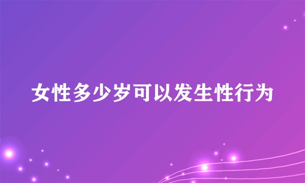 女性多少岁可以发生性行为
