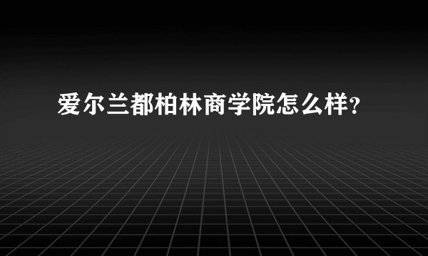 爱尔兰都柏林商学院怎么样?
