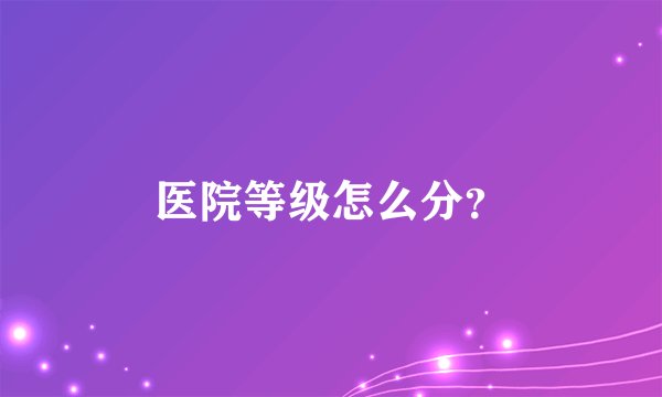 医院等级怎么分？