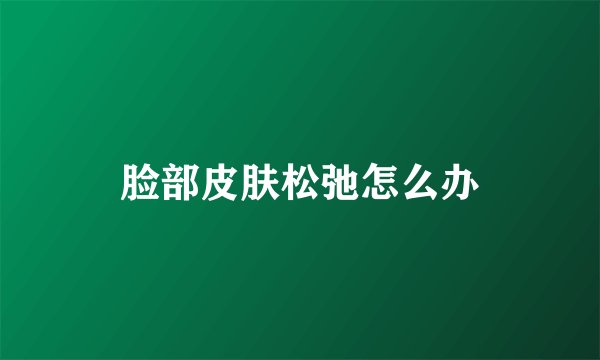 脸部皮肤松弛怎么办