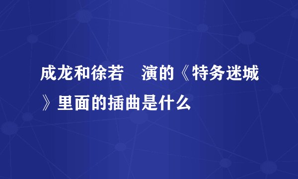 成龙和徐若瑄演的《特务迷城》里面的插曲是什么