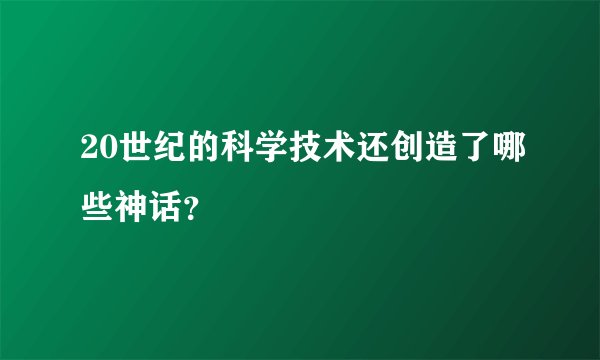 20世纪的科学技术还创造了哪些神话?