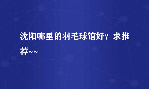沈阳哪里的羽毛球馆好？求推荐~~
