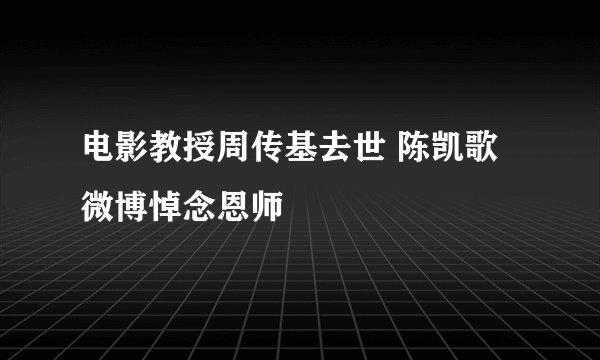 电影教授周传基去世 陈凯歌微博悼念恩师
