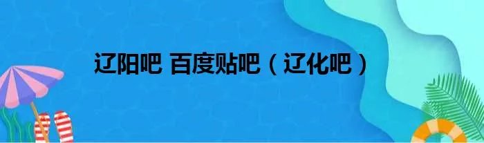 辽阳吧 百度贴吧（辽化吧）