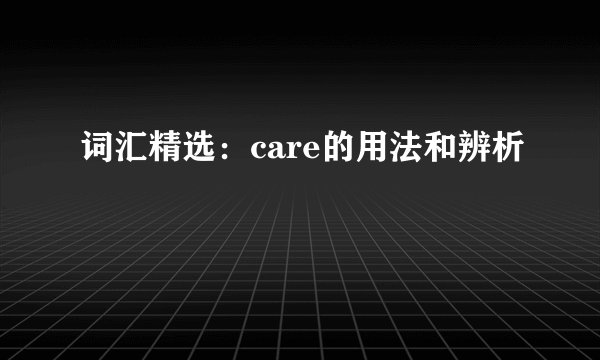 词汇精选：care的用法和辨析