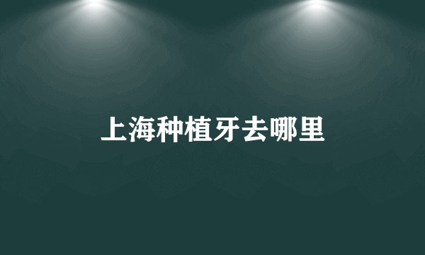 上海种植牙去哪里
