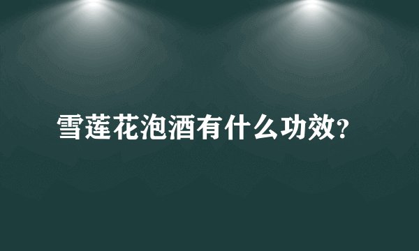 雪莲花泡酒有什么功效？